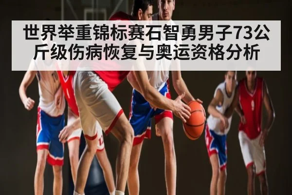 世界举重锦标赛石智勇男子73公斤级伤病恢复与奥运资格分析