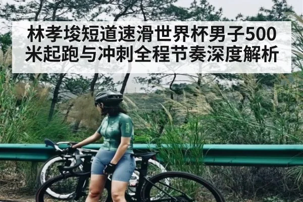 林孝埈短道速滑世界杯男子500米起跑与冲刺全程节奏深度解析