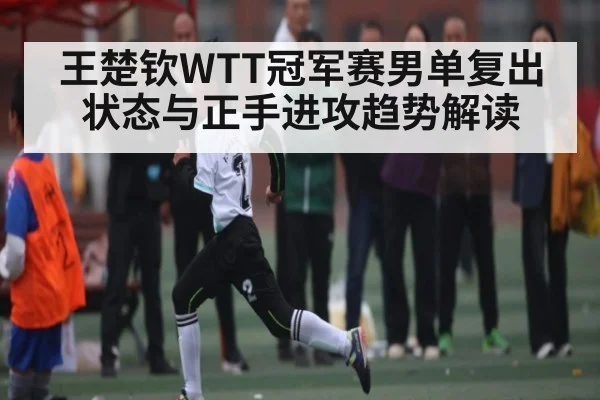 王楚钦WTT冠军赛男单复出状态与正手进攻趋势解读