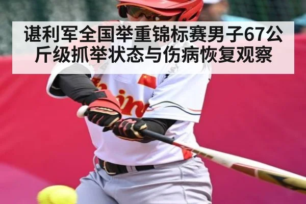 谌利军全国举重锦标赛男子67公斤级抓举状态与伤病恢复观察