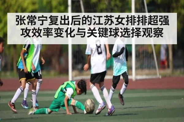张常宁复出后的江苏女排排超强攻效率变化与关键球选择观察