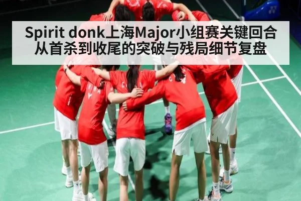 Spirit donk上海Major小组赛关键回合从首杀到收尾的突破与残局细节复盘
