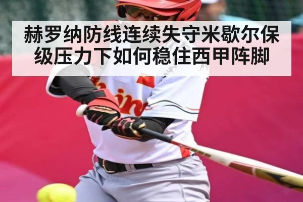 赫罗纳防线连续失守米歇尔保级压力下如何稳住西甲阵脚